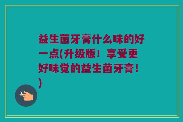 益生菌牙膏什么味的好一点(升级版！享受更好味觉的益生菌牙膏！)