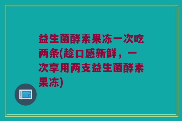 益生菌酵素果冻一次吃两条(趁口感新鲜,一次享用两支益生菌酵素果冻) 益生菌酵素果冻一次吃两条(趁口感新鲜,一次享用两支益生菌酵素果冻)