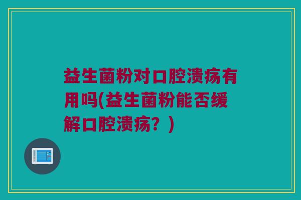 益生菌粉对口腔溃疡有用吗(益生菌粉能否缓解口腔溃疡？)