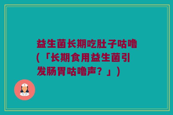 益生菌长期吃肚子咕噜(「长期食用益生菌引发肠胃咕噜声？」)