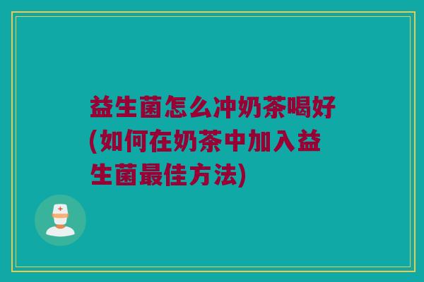 益生菌怎么冲奶茶喝好(如何在奶茶中加入益生菌最佳方法)