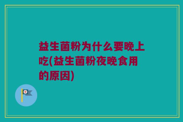 益生菌粉为什么要晚上吃(益生菌粉夜晚食用的原因)