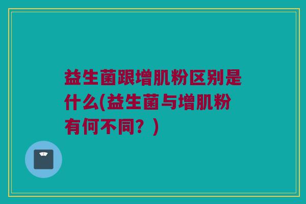 益生菌跟增肌粉区别是什么(益生菌与增肌粉有何不同？)
