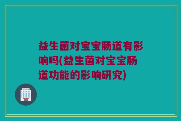 益生菌对宝宝肠道有影响吗(益生菌对宝宝肠道功能的影响研究)