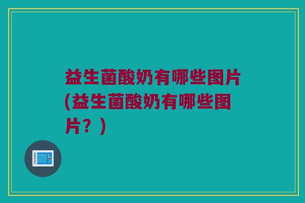 益生菌酸奶有哪些图片(益生菌酸奶有哪些图片？)