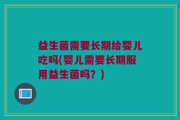 益生菌需要长期给婴儿吃吗(婴儿需要长期服用益生菌吗？)