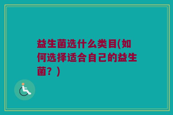 益生菌选什么类目(如何选择适合自己的益生菌？)
