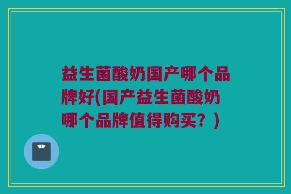 益生菌酸奶国产哪个品牌好(国产益生菌酸奶哪个品牌值得购买？)