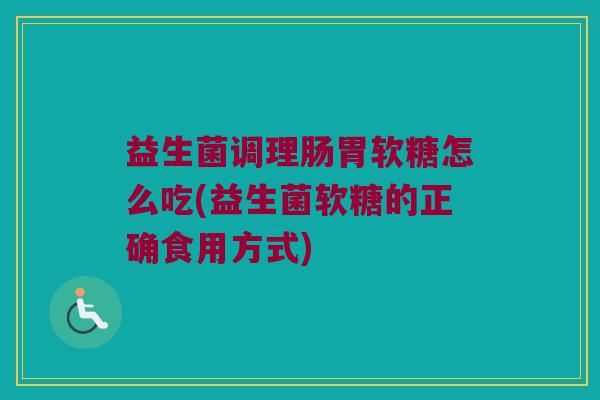 益生菌调理肠胃软糖怎么吃(益生菌软糖的正确食用方式)