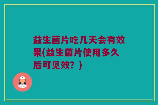 益生菌片吃几天会有效果(益生菌片使用多久后可见效？)