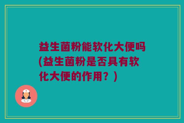 益生菌粉能软化大便吗(益生菌粉是否具有软化大便的作用？)