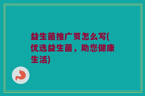 益生菌推广页怎么写(优选益生菌，助您健康生活)