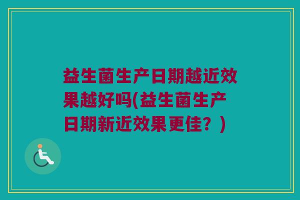 益生菌生产日期越近效果越好吗(益生菌生产日期新近效果更佳?) 益生菌生产日期越近效果越好吗(益生菌生产日期新近效果更佳?)