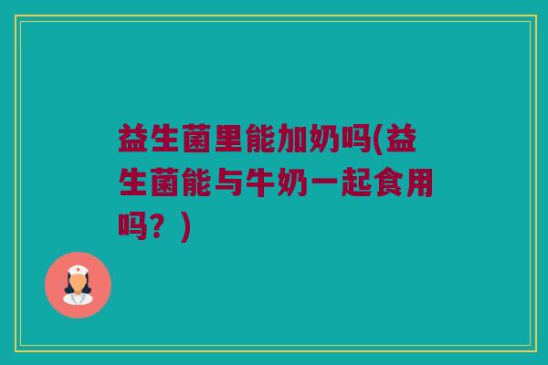 益生菌里能加奶吗(益生菌能与牛奶一起食用吗？)