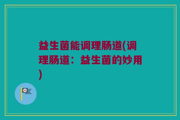 益生菌能调理肠道(调理肠道：益生菌的妙用)