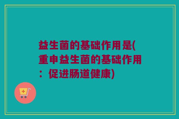 益生菌的基础作用是(重申益生菌的基础作用：促进肠道健康)