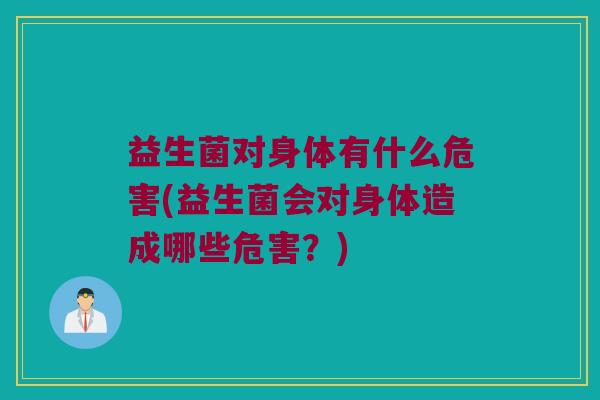 益生菌对身体有什么危害(益生菌会对身体造成哪些危害？)