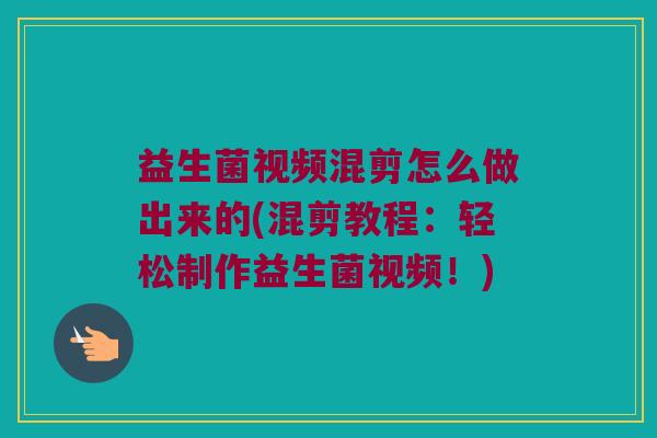 益生菌视频混剪怎么做出来的(混剪教程：轻松制作益生菌视频！)
