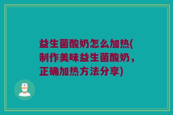 益生菌酸奶怎么加热(制作美味益生菌酸奶，正确加热方法分享)