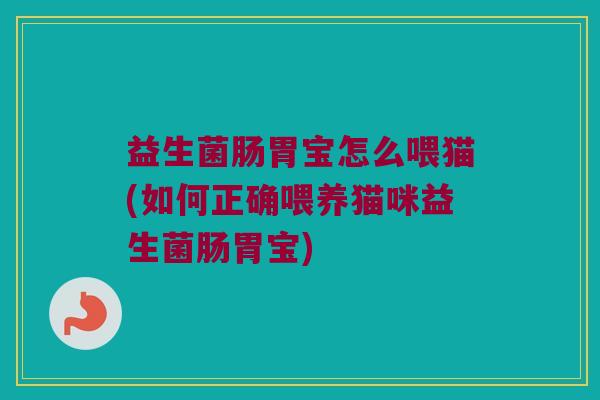 益生菌肠胃宝怎么喂猫(如何正确喂养猫咪益生菌肠胃宝)