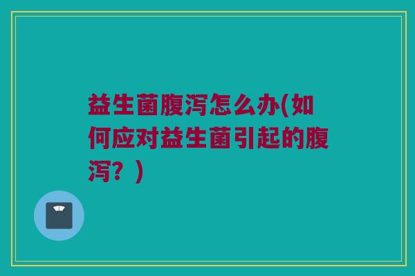 益生菌腹泻怎么办(如何应对益生菌引起的腹泻？)