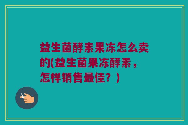 益生菌酵素果冻怎么卖的(益生菌果冻酵素，怎样销售最佳？)