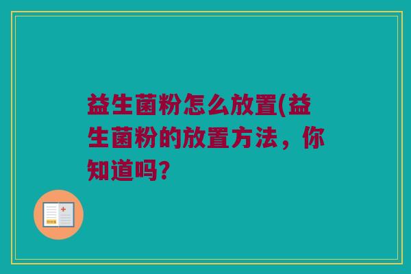 益生菌粉怎么放置(益生菌粉的放置方法,你知道吗? 益生菌粉怎么放置(益生菌粉的放置方法,你知道吗?