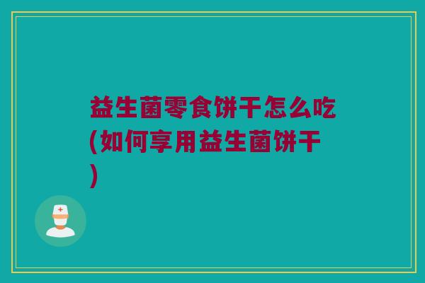 益生菌零食饼干怎么吃(如何享用益生菌饼干)