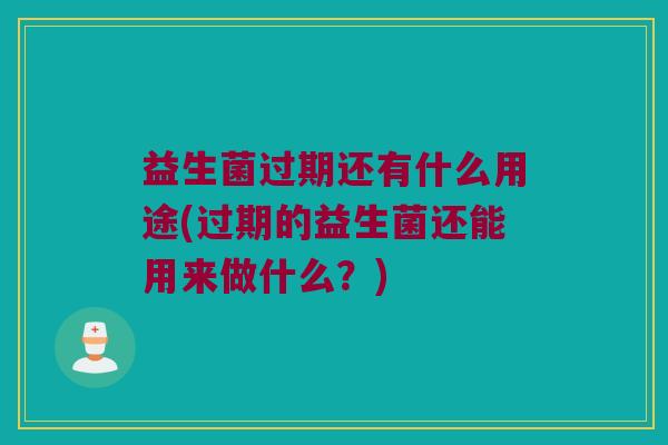 益生菌过期还有什么用途(过期的益生菌还能用来做什么?) 益生菌过期还有什么用途(过期的益生菌还能用来做什么?)