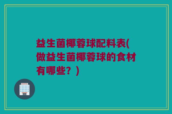 益生菌椰蓉球配料表(做益生菌椰蓉球的食材有哪些？)