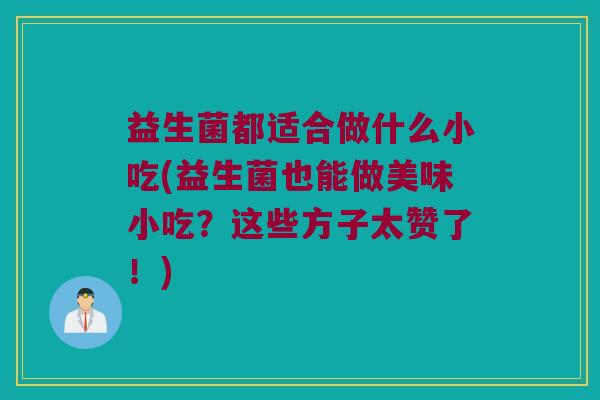 益生菌都适合做什么小吃(益生菌也能做美味小吃？这些方子太赞了！)