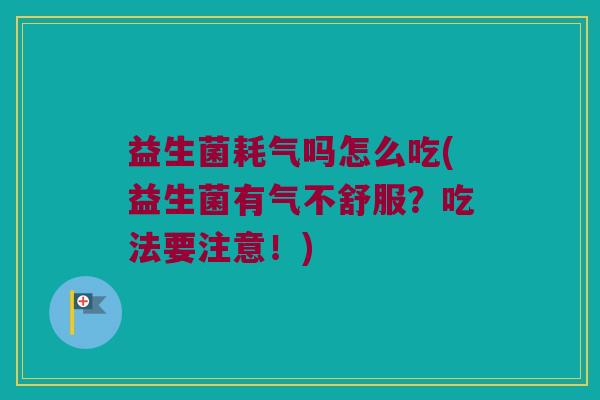 益生菌耗气吗怎么吃(益生菌有气不舒服？吃法要注意！)
