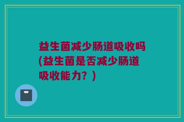 益生菌减少肠道吸收吗(益生菌是否减少肠道吸收能力？)