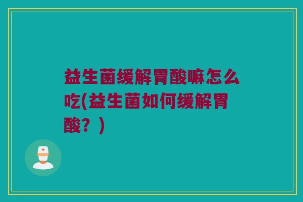 益生菌缓解胃酸嘛怎么吃(益生菌如何缓解胃酸？)