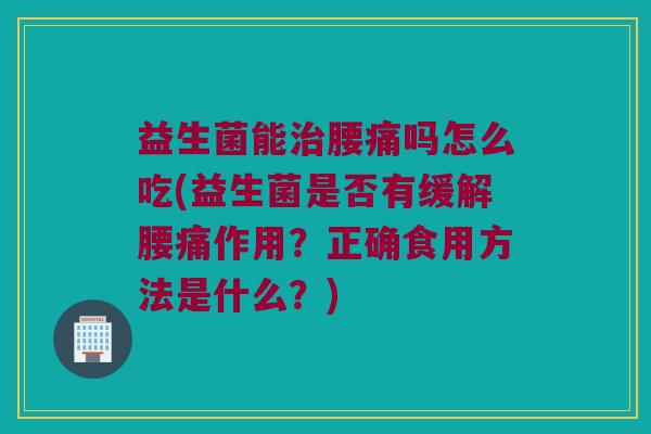 益生菌能治腰痛吗怎么吃(益生菌是否有缓解腰痛作用？正确食用方法是什么？)