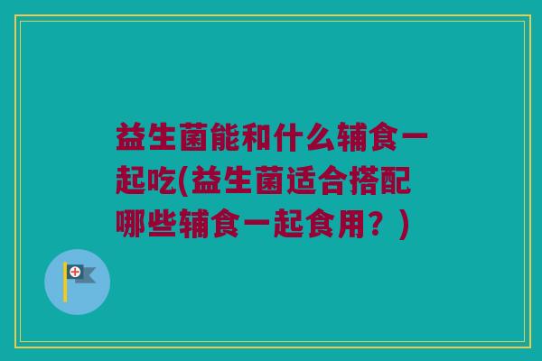 益生菌能和什么辅食一起吃(益生菌适合搭配哪些辅食一起食用？)