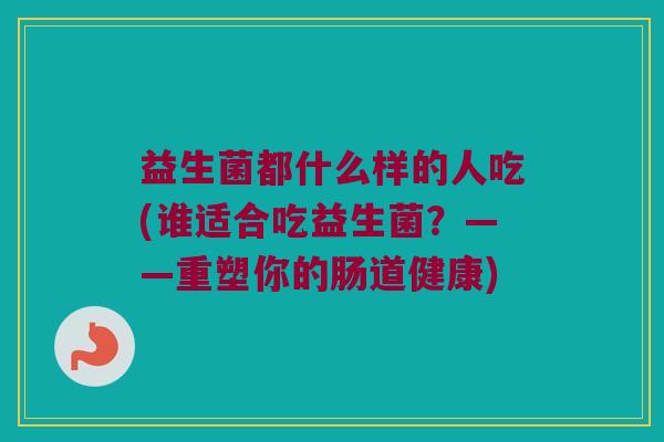 益生菌都什么样的人吃(谁适合吃益生菌？——重塑你的肠道健康)