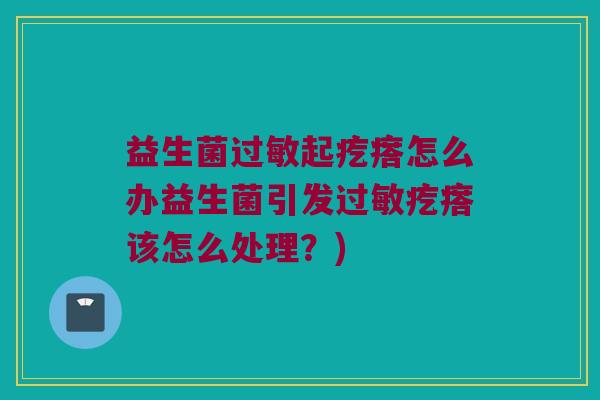 益生菌过敏起疙瘩怎么办益生菌引发过敏疙瘩该怎么处理？)
