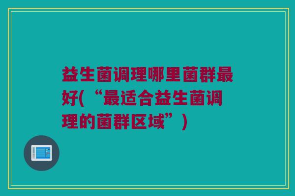 益生菌调理哪里菌群最好(“最适合益生菌调理的菌群区域”)