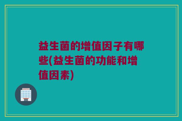 益生菌的增值因子有哪些(益生菌的功能和增值因素)