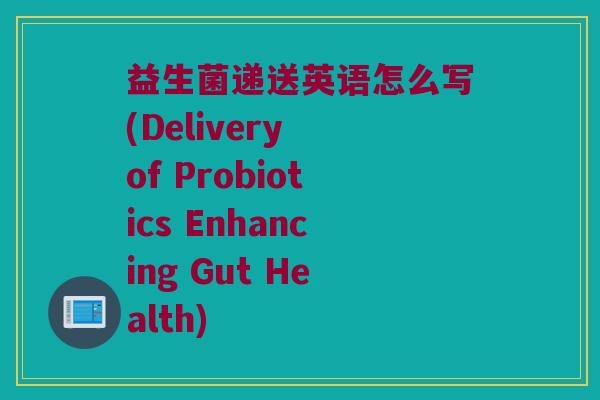 益生菌递送英语怎么写(Delivery of Probiotics Enhancing Gut Health)