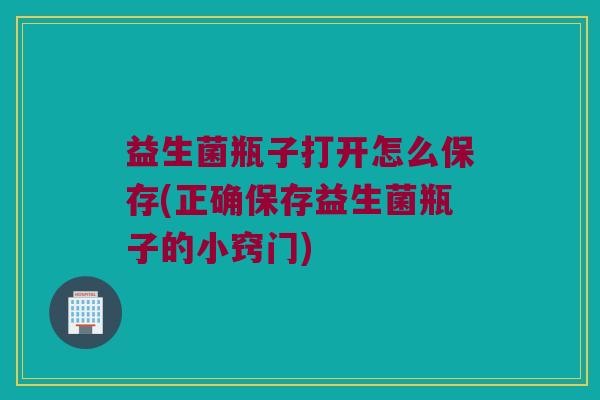 益生菌瓶子打开怎么保存(正确保存益生菌瓶子的小窍门)