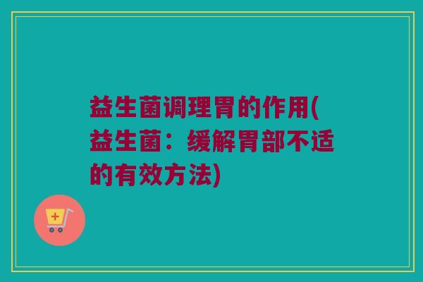 益生菌调理胃的作用(益生菌：缓解胃部不适的有效方法)