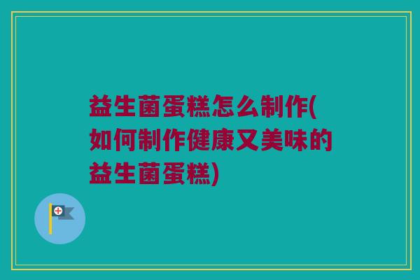 益生菌蛋糕怎么制作(如何制作健康又美味的益生菌蛋糕)