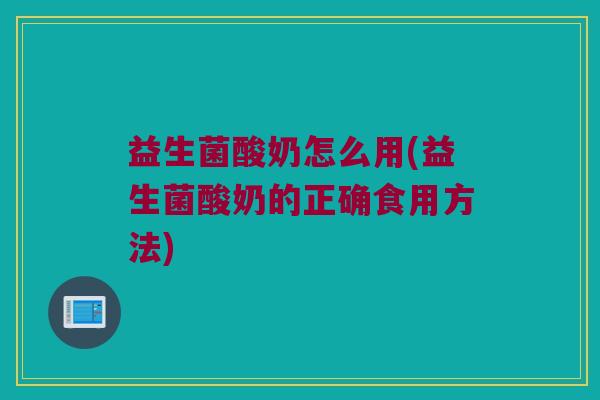益生菌酸奶怎么用(益生菌酸奶的正确食用方法)