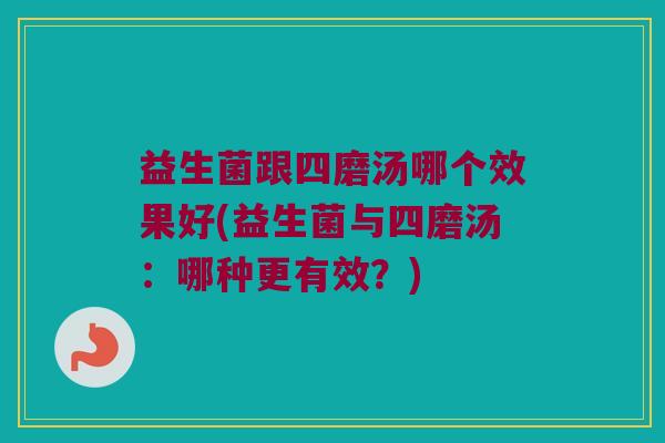 益生菌跟四磨汤哪个效果好(益生菌与四磨汤：哪种更有效？)