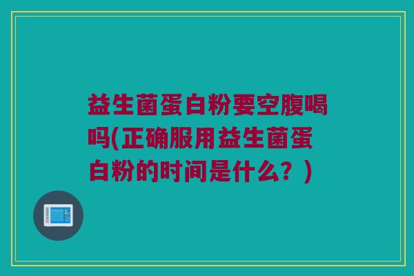 益生菌蛋白粉要空腹喝吗(正确服用益生菌蛋白粉的时间是什么？)