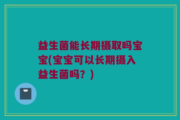 益生菌能长期摄取吗宝宝(宝宝可以长期摄入益生菌吗？)