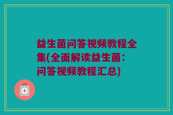 益生菌问答视频教程全集(全面解读益生菌：问答视频教程汇总)