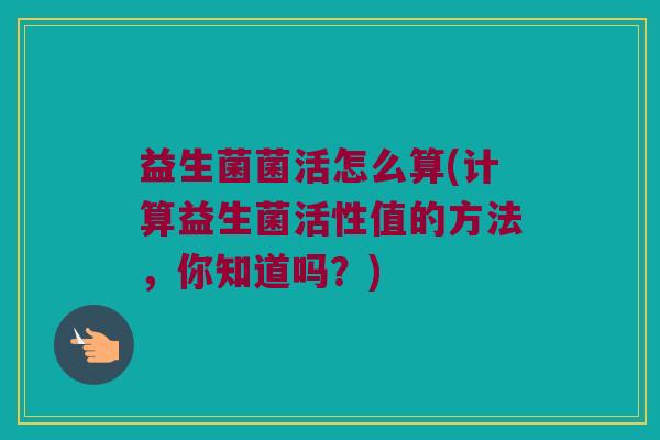 益生菌菌活怎么算(计算益生菌活性值的方法，你知道吗？)